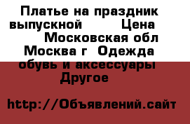 Платье на праздник, выпускной,...  › Цена ­ 3 000 - Московская обл., Москва г. Одежда, обувь и аксессуары » Другое   